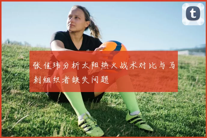 张佳玮分析太阳热火战术对比与马刺组织者缺失问题