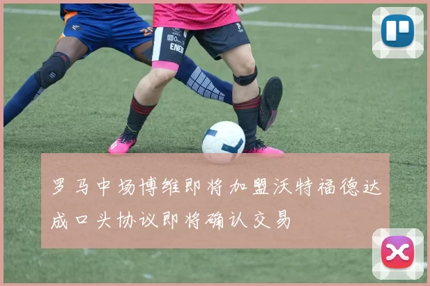 罗马中场博维即将加盟沃特福德达成口头协议即将确认交易