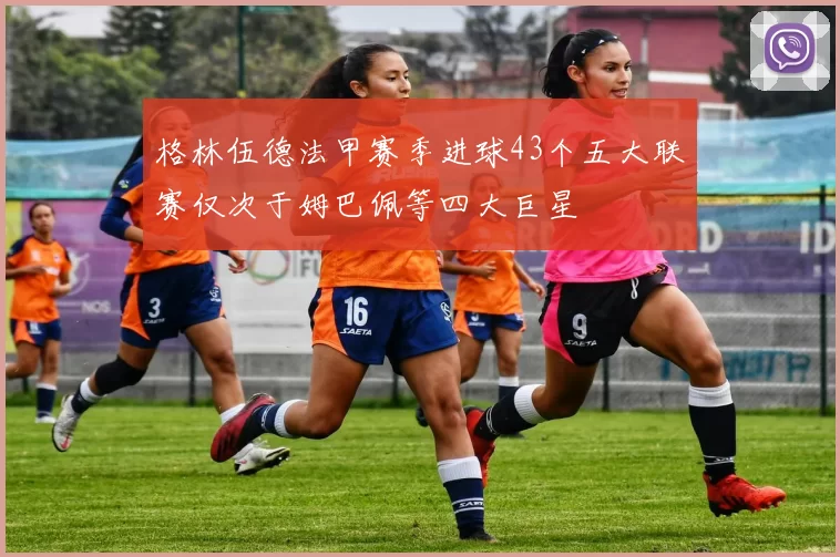 格林伍德法甲赛季进球43个五大联赛仅次于姆巴佩等四大巨星