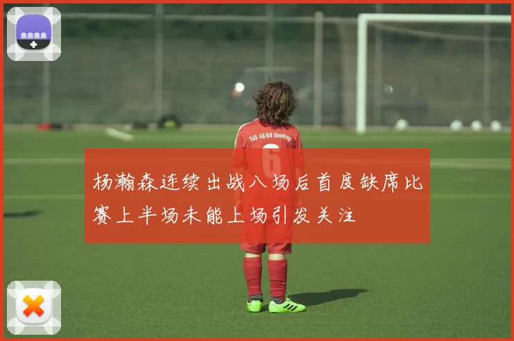 杨瀚森连续出战八场后首度缺席比赛上半场未能上场引发关注