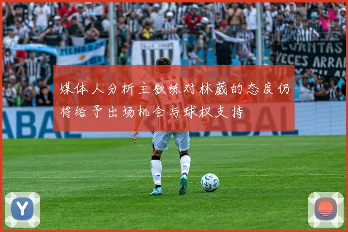媒体人分析主教练对林葳的态度仍将给予出场机会与球权支持