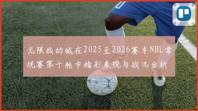 无限我的城在2025至2026赛季NBL常规赛第十轮中精彩表现与战况分析