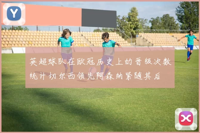 英超球队在欧冠历史上的晋级次数统计切尔西领先阿森纳紧随其后