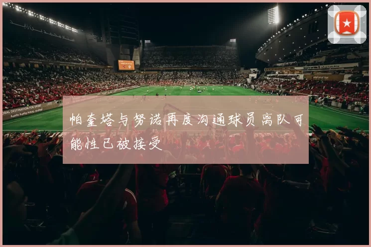 帕奎塔与努诺再度沟通球员离队可能性已被接受